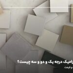 تفاوت سرامیک درجه یک و دو و سه چیست؟ مقایسه کیفیت و قیمت