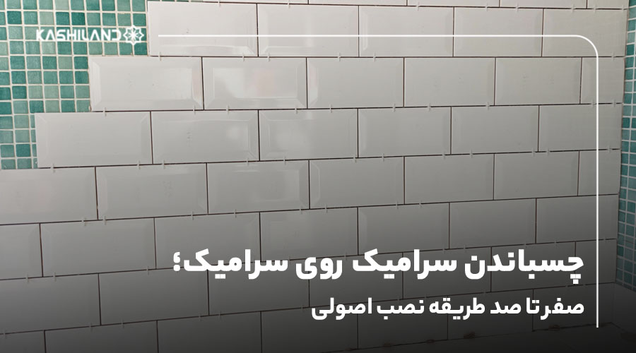 چسباندن سرامیک روی سرامیک؛ 0 تا 100 طریقه نصب اصولی