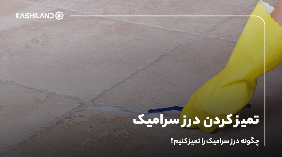 تمیز کردن درز سرامیک؛ چگونه درز سرامیک را تمیز کنیم؟