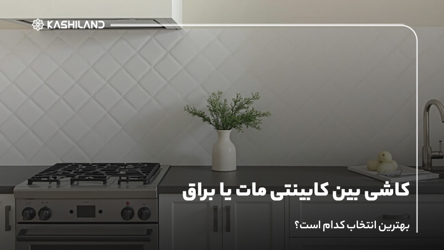 کاشی بین کابینتی مات یا براق؟ بهترین انتخاب کدام است؟