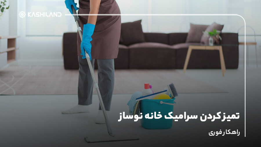 تمیز کردن سرامیک خانه نوساز؛ راهکار فوری