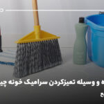 بهترین راه و وسیله تمیزکردن سرامیک خونه چیه؟ 15 راهکار سریع