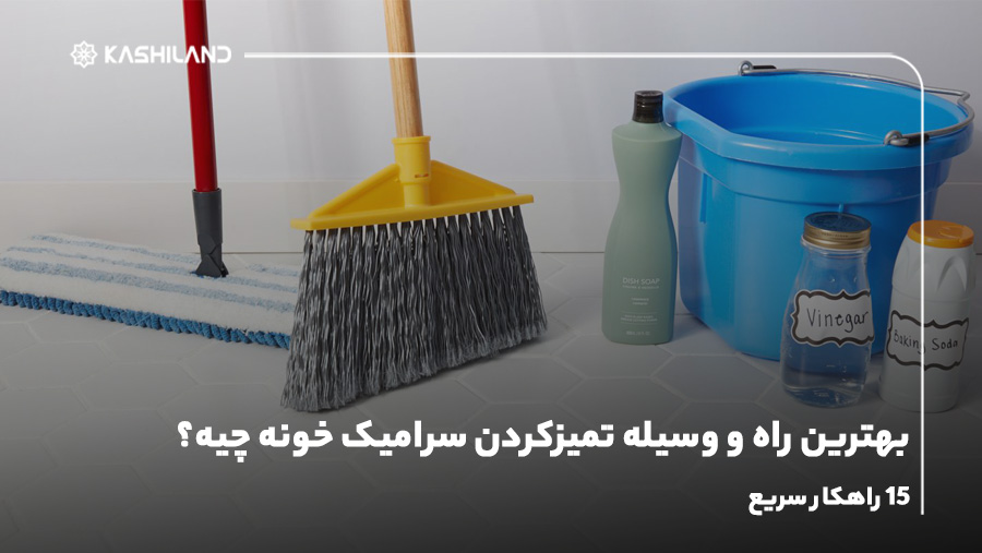 بهترین راه و وسیله تمیزکردن سرامیک خونه چیه؟ 15 راهکار سریع